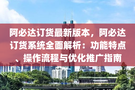 阿必达订货最新版本，阿必达订货系统全面解析：功能特点、操作流程与优化推广指南