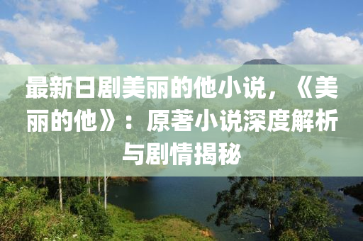 最新日剧美丽的他小说，《美丽的他》：原著小说深度解析与剧情揭秘