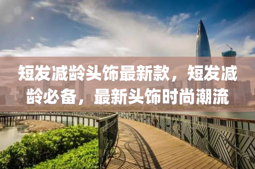 短发减龄头饰最新款，短发减龄必备，最新头饰时尚潮流