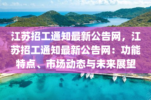 江苏招工通知最新公告网，江苏招工通知最新公告网：功能特点、市场动态与未来展望