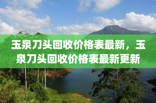玉泉刀头回收价格表最新，玉泉刀头回收价格表最新更新