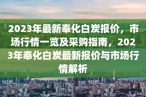 2023年最新奉化白炭报价，市场行情一览及采购指南，2023年奉化白炭最新报价与市场行情解析