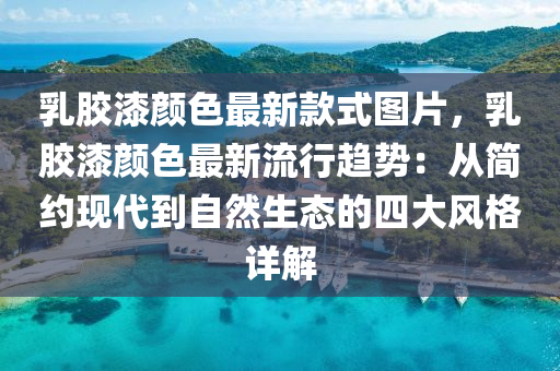 乳胶漆颜色最新款式图片，乳胶漆颜色最新流行趋势：从简约现代到自然生态的四大风格详解