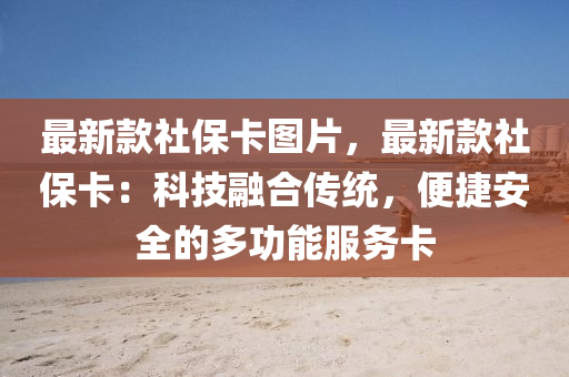 最新款社保卡图片，最新款社保卡：科技融合传统，便捷安全的多功能服务卡