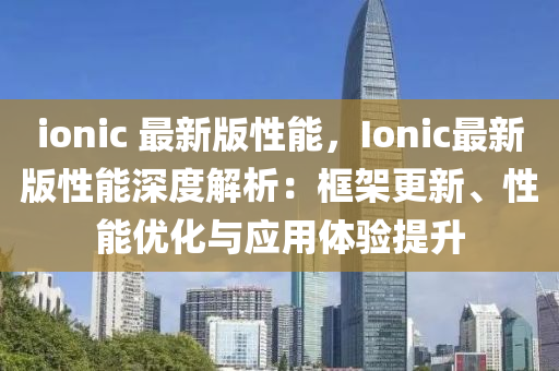 ionic 最新版性能，Ionic最新版性能深度解析：框架更新、性能优化与应用体验提升