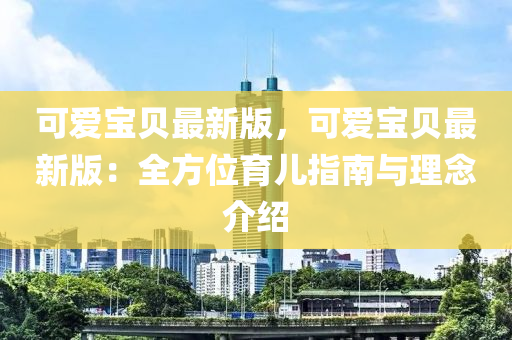 可爱宝贝最新版，可爱宝贝最新版：全方位育儿指南与理念介绍