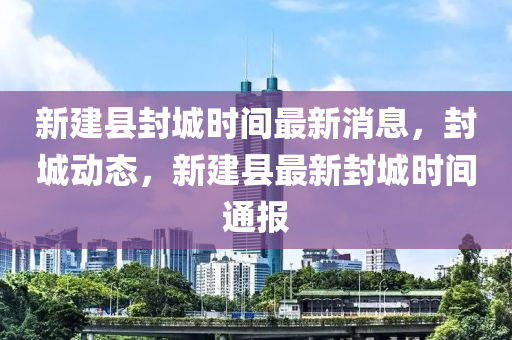 新建县封城时间最新消息，封城动态，新建县最新封城时间通报