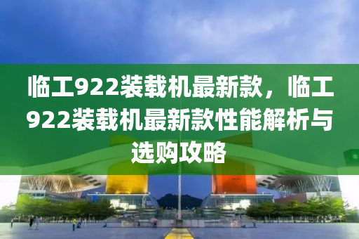 临工922装载机最新款，临工922装载机最新款性能解析与选购攻略