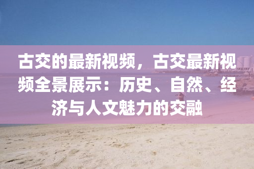 古交的最新视频，古交最新视频全景展示：历史、自然、经济与人文魅力的交融