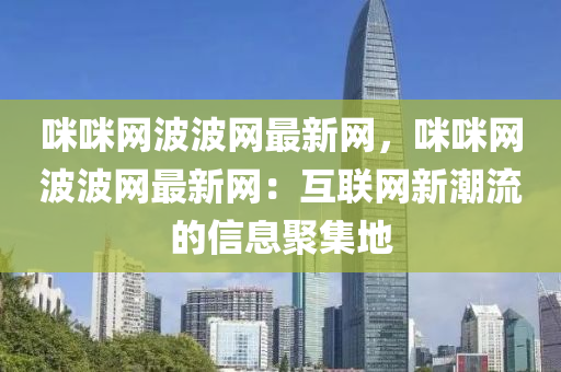 咪咪网波波网最新网，咪咪网波波网最新网：互联网新潮流的信息聚集地