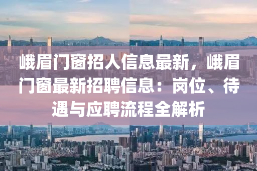 峨眉门窗招人信息最新，峨眉门窗最新招聘信息：岗位、待遇与应聘流程全解析
