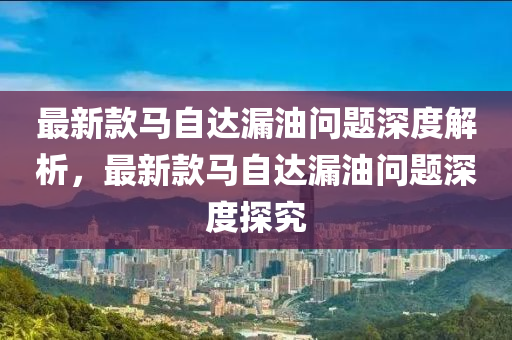 最新款马自达漏油问题深度解析，最新款马自达漏油问题深度探究