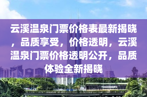 云溪温泉门票价格表最新揭晓，品质享受，价格透明，云溪温泉门票价格透明公开，品质体验全新揭晓