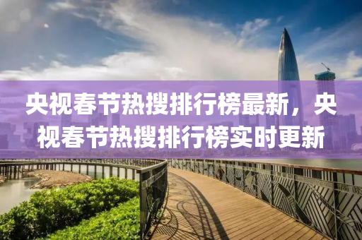 央视春节热搜排行榜最新，央视春节热搜排行榜实时更新