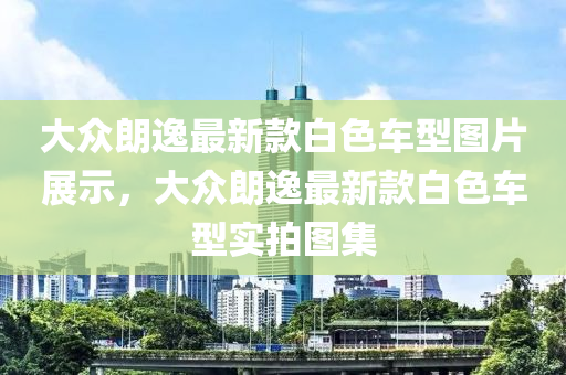 大众朗逸最新款白色车型图片展示，大众朗逸最新款白色车型实拍图集
