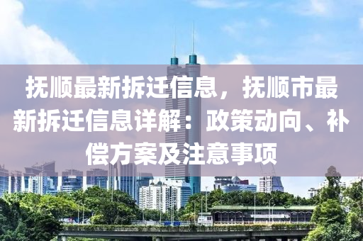 抚顺最新拆迁信息，抚顺市最新拆迁信息详解：政策动向、补偿方案及注意事项