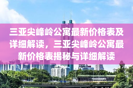 三亚尖峰岭公寓最新价格表及详细解读，三亚尖峰岭公寓最新价格表揭秘与详细解读
