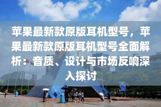 苹果最新款原版耳机型号，苹果最新款原版耳机型号全面解析：音质、设计与市场反响深入探讨