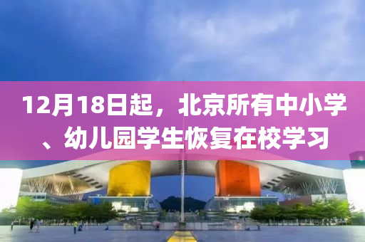 12月18日起，北京所有中小学、幼儿园学生恢复在校学习