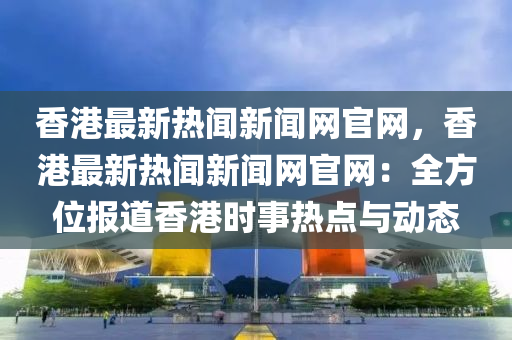 香港最新热闻新闻网官网，香港最新热闻新闻网官网：全方位报道香港时事热点与动态