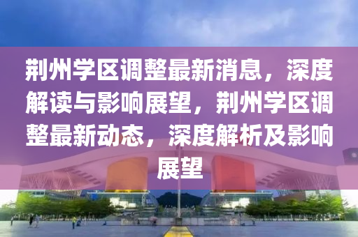 荆州学区调整最新消息，深度解读与影响展望，荆州学区调整最新动态，深度解析及影响展望