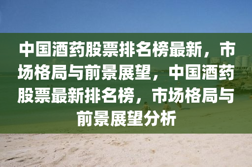中国酒药股票排名榜最新，市场格局与前景展望，中国酒药股票最新排名榜，市场格局与前景展望分析