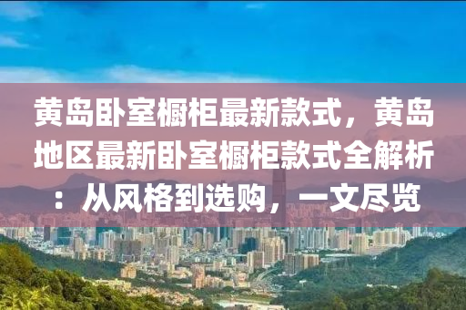 黄岛卧室橱柜最新款式，黄岛地区最新卧室橱柜款式全解析：从风格到选购，一文尽览