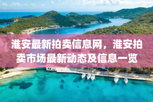 淮安最新拍卖信息网，淮安拍卖市场最新动态及信息一览