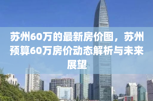 苏州60万的最新房价图，苏州预算60万房价动态解析与未来展望