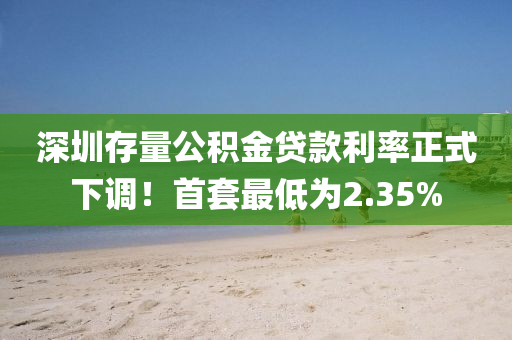 深圳存量公积金贷款利率正式下调！首套最低为2.35%