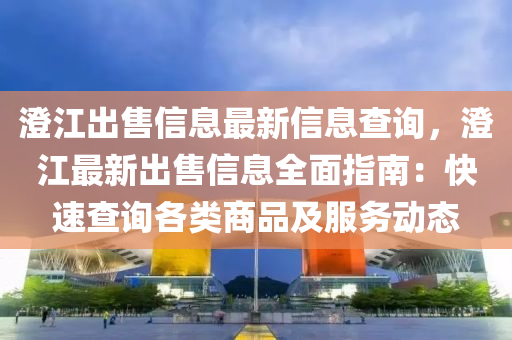澄江出售信息最新信息查询，澄江最新出售信息全面指南：快速查询各类商品及服务动态