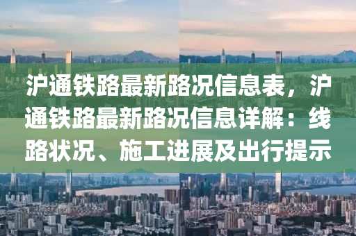 沪通铁路最新路况信息表，沪通铁路最新路况信息详解：线路状况、施工进展及出行提示