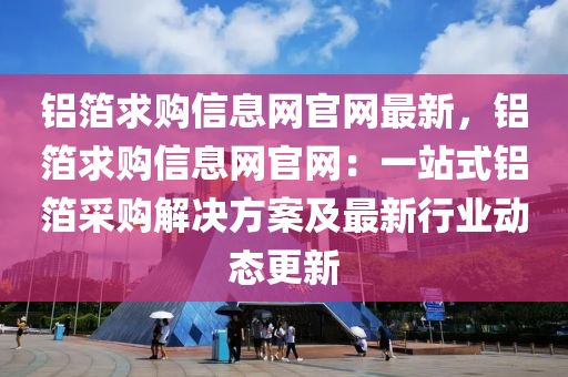 铝箔求购信息网官网最新，铝箔求购信息网官网：一站式铝箔采购解决方案及最新行业动态更新