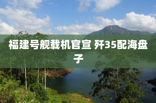 ﻿福建号舰载机官宣 歼35配海盘子