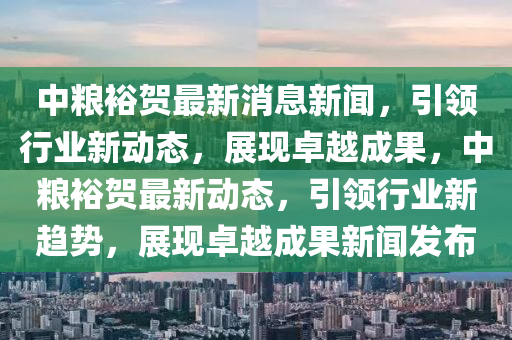 中粮裕贺最新消息新闻，引领行业新动态，展现卓越成果，中粮裕贺最新动态，引领行业新趋势，展现卓越成果新闻发布