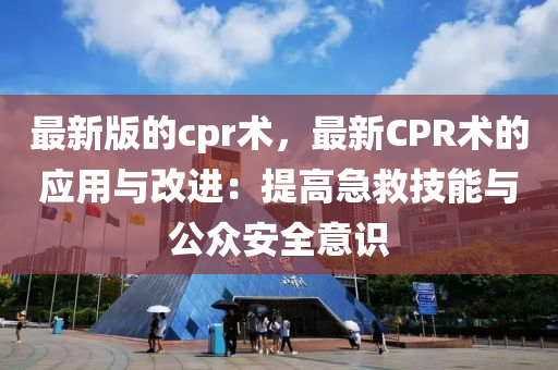 最新版的cpr术，最新CPR术的应用与改进：提高急救技能与公众安全意识