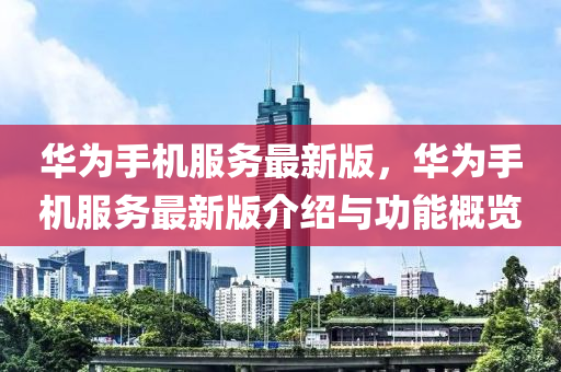 华为手机服务最新版，华为手机服务最新版介绍与功能概览