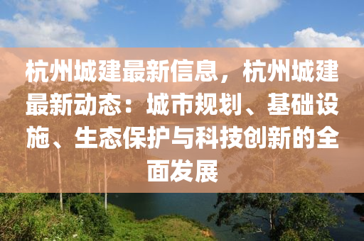 杭州城建最新信息，杭州城建最新动态：城市规划、基础设施、生态保护与科技创新的全面发展