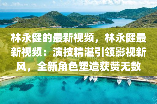 林永健的最新视频，林永健最新视频：演技精湛引领影视新风，全新角色塑造获赞无数