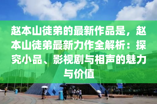 赵本山徒弟的最新作品是，赵本山徒弟最新力作全解析：探究小品、影视剧与相声的魅力与价值