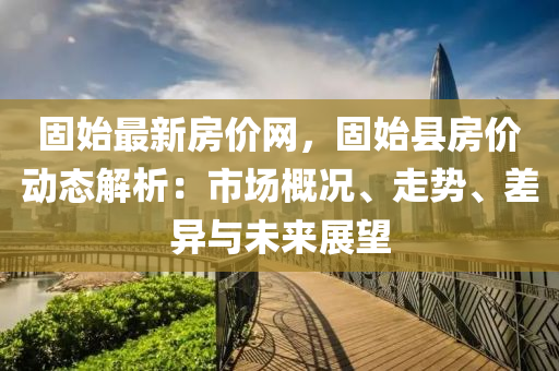 固始最新房价网，固始县房价动态解析：市场概况、走势、差异与未来展望