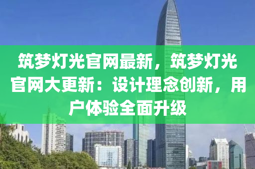 筑梦灯光官网最新，筑梦灯光官网大更新：设计理念创新，用户体验全面升级
