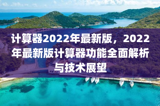 计算器2022年最新版，2022年最新版计算器功能全面解析与技术展望