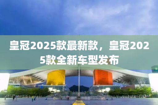 皇冠2025款最新款，皇冠2025款全新车型发布