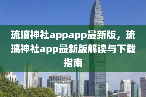 琉璃神社appapp最新版，琉璃神社app最新版解读与下载指南