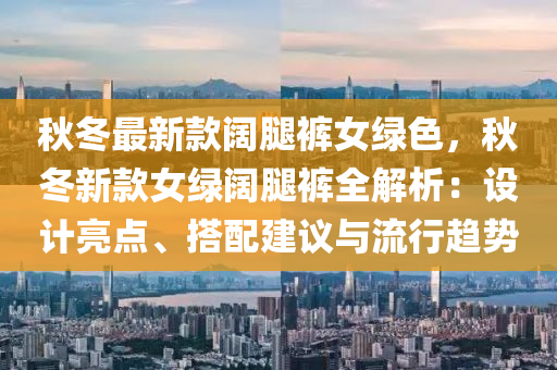 秋冬最新款阔腿裤女绿色，秋冬新款女绿阔腿裤全解析：设计亮点、搭配建议与流行趋势