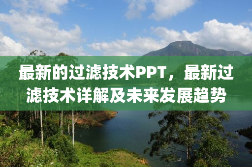 最新的过滤技术PPT，最新过滤技术详解及未来发展趋势