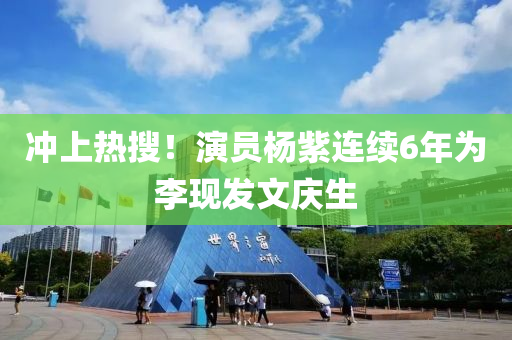 冲上热搜！演员杨紫连续6年为李现发文庆生