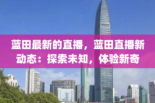 蓝田最新的直播，蓝田直播新动态：探索未知，体验新奇