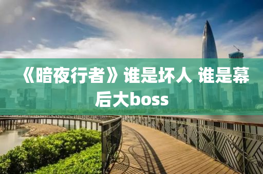 《暗夜行者》谁是坏人 谁是幕后大boss